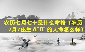 农历七月七十是什么命格（农历7月7出生 🐯 的人命怎么样）